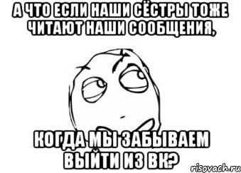 А что если наши сёстры тоже читают наши сообщения, Когда мы забываем выйти из вк?, Мем Мне кажется или