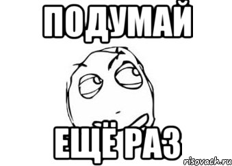 Иди подумай. Подумай еще раз. Картинка подумай еще раз. Ты подумай. Подумай лучше.