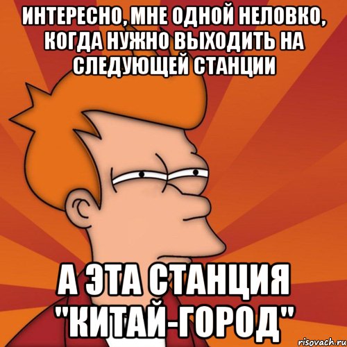 Нужно выйти. Мемы про Китай город. Москва Китай город мемы. Интересно я один. Неловко это когда.