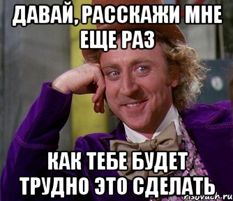 Давай, расскажи мне еще раз как тебе будет трудно это сделать, Мем мое лицо