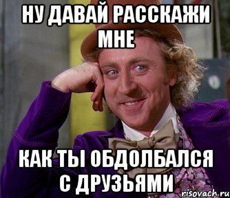 Ну давай расскажи мне как ты обдолбался с друзьями, Мем мое лицо