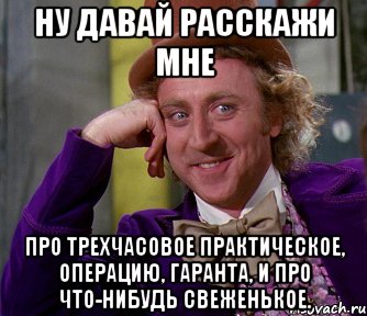 Ну давай расскажи мне про трехчасовое практическое, операцию, гаранта, и про что-нибудь свеженькое., Мем мое лицо