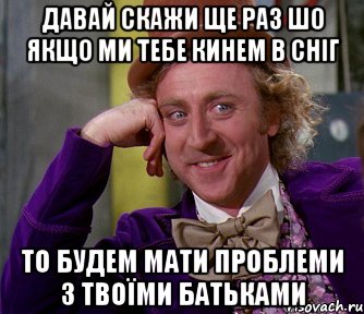 Давай скажи ще раз шо якщо ми тебе кинем в сніг то будем мати проблеми з твоїми батьками, Мем мое лицо