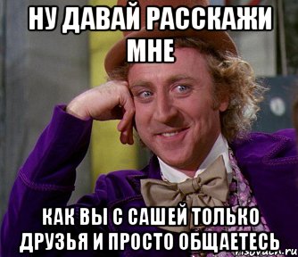 ну давай расскажи мне как вы с Сашей только друзья и просто общаетесь, Мем мое лицо