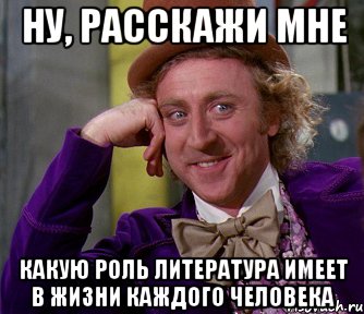 ну, расскажи мне какую роль литература имеет в жизни каждого человека, Мем мое лицо