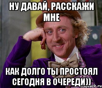 Ну давай, расскажи мне как долго ты простоял сегодня в очереди)), Мем мое лицо