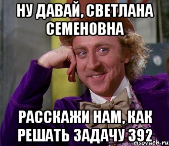 НУ ДАВАЙ, СВЕТЛАНА СЕМЕНОВНА РАССКАЖИ НАМ, КАК РЕШАТЬ ЗАДАЧУ 392, Мем мое лицо