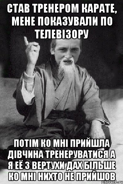 став тренером карате, мене показували по телевiзору потiм ко мнi прийшла дiвчина тренеруватися а я её з вертухи дах бiльше ко мнi нихто не прийшов