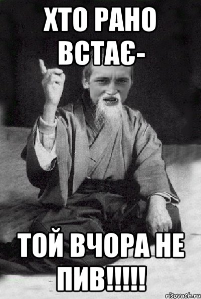 ХТО РАНО ВСТАЄ- ТОЙ ВЧОРА НЕ ПИВ!!!!!