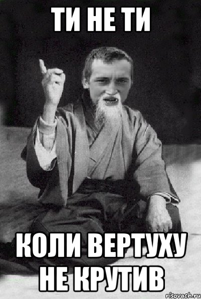 ти не ти коли вертуху не крутив