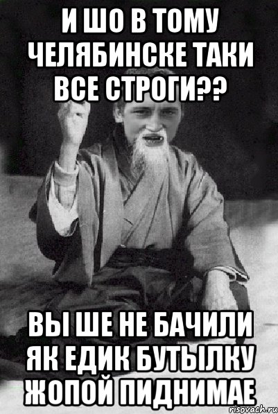 и шо в тому Челябинске таки все строги?? Вы ше не бачили як Едик бутылку жопой пиднимае