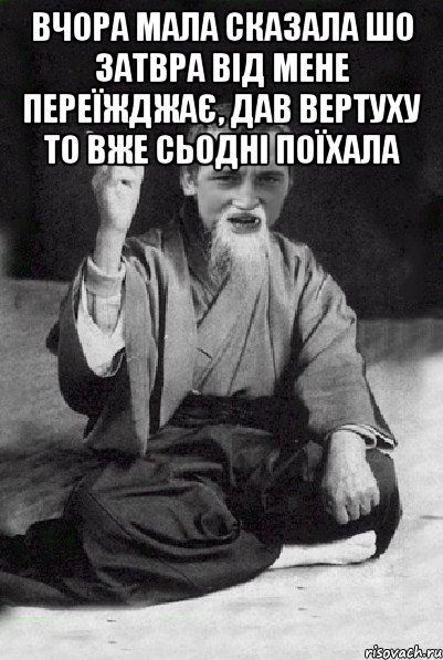 Вчора мала сказала шо затвра від мене переїжджає, дав вертуху то вже сьодні поїхала , Мем Мудрий паца