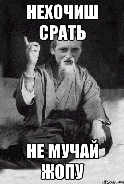 нехочиш срать не мучай жопу