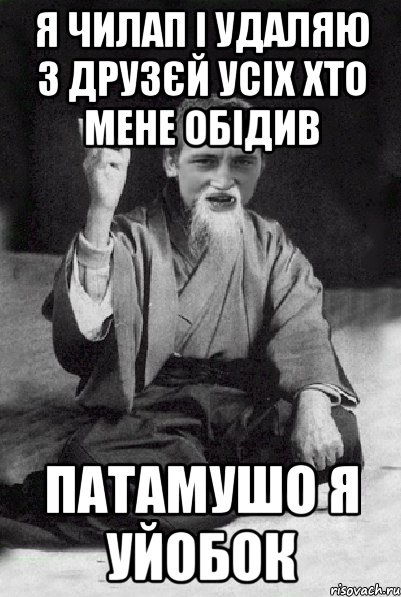 я чилап і удаляю з друзєй усіх хто мене обідив патамушо я уйобок, Мем Мудрий паца