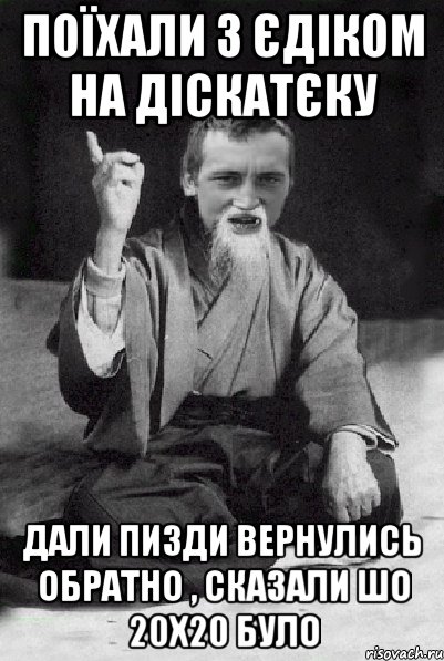 Поїхали з Єдіком на діскатєку Дали пизди вернулись обратно , сказали шо 20х20 було, Мем Мудрий паца