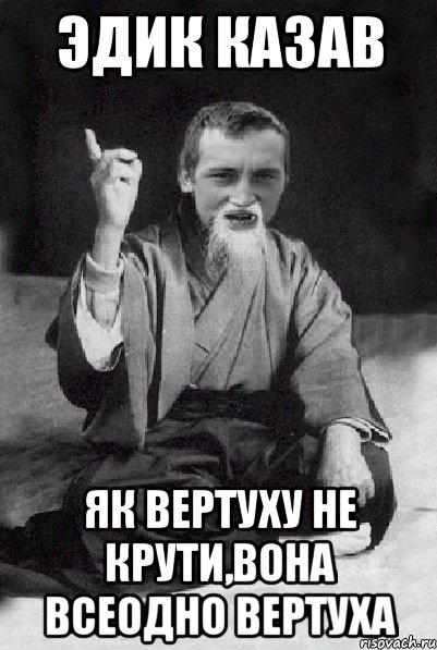 ЭДИК КАЗАВ ЯК ВЕРТУХУ НЕ КРУТИ,ВОНА ВСЕОДНО ВЕРТУХА, Мем Мудрий паца