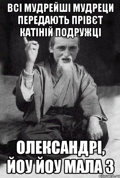 ВСІ МУДРЕЙШІ МУДРЕЦИ ПЕРЕДАЮТЬ ПРІВЄТ КАТІНІЙ ПОДРУЖЦІ ОЛЕКСАНДРІ, ЙОУ ЙОУ МАЛА 3, Мем Мудрий паца