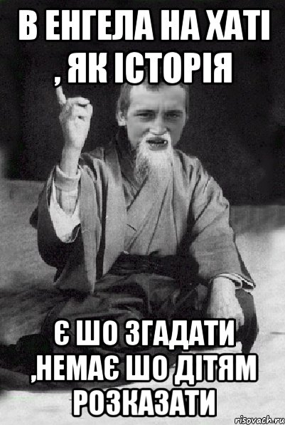 в Енгела на хаті , як історія є шо згадати ,немає шо дітям розказати, Мем Мудрий паца