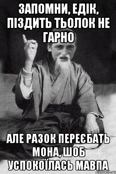 запомни, Едік, піздить тьолок не гарно але разок переєбать мона, шоб успокоїлась мавпа, Мем Мудрий паца