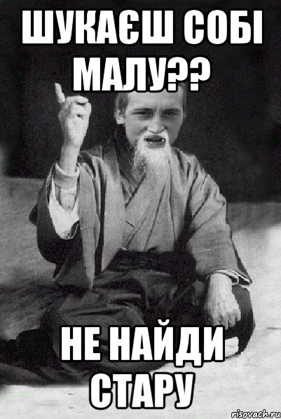 Шукаєш собі малу?? не найди стару, Мем Мудрий паца