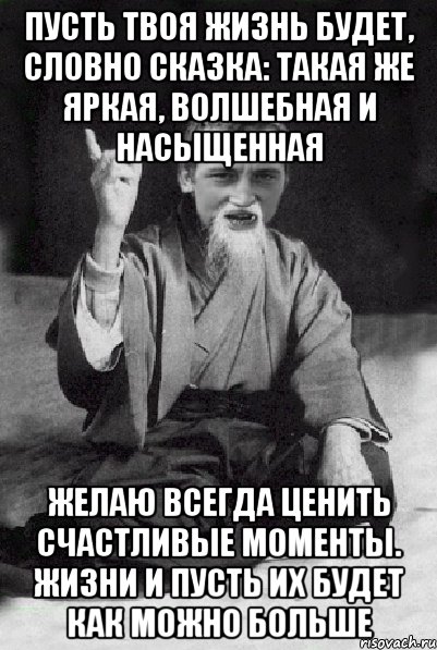 Пусть твоя жизнь будет, словно сказка: такая же яркая, волшебная и насыщенная Желаю всегда ценить счастливые моменты. жизни и пусть их будет как можно больше, Мем Мудрий паца