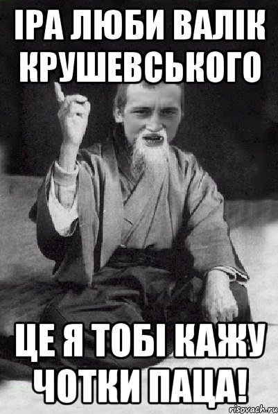 Іра люби Валік крушевського Це я тобі кажу Чотки паца!, Мем Мудрий паца