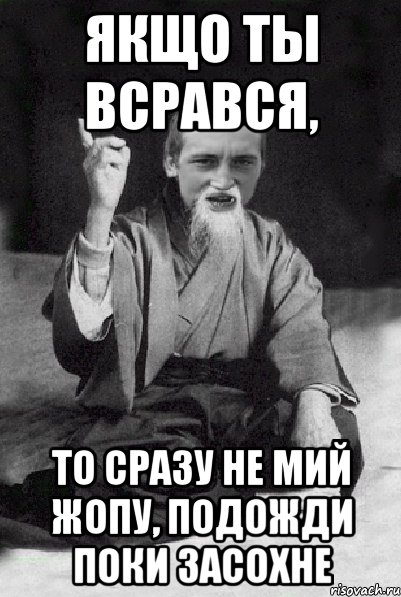 якщо ты всрався, то сразу не мий жопу, подожди поки засохне, Мем Мудрий паца