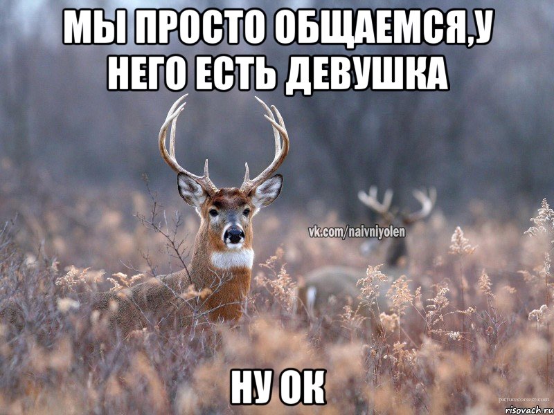 МЫ ПРОСТО ОБЩАЕМСЯ,У НЕГО ЕСТЬ ДЕВУШКА НУ ОК