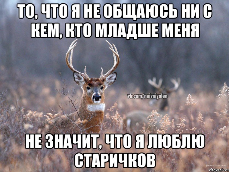 ТО, ЧТО Я НЕ ОБЩАЮСЬ НИ С КЕМ, КТО МЛАДШЕ МЕНЯ НЕ ЗНАЧИТ, ЧТО Я ЛЮБЛЮ СТАРИЧКОВ, Мем   Наивный олень