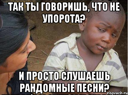 Так ты говоришь, что не упорота? И просто слушаешь рандомные песни?, Мем    Недоверчивый негритенок