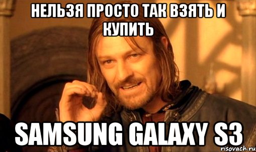 Нельзя просто так взять и купить Samsung Galaxy S3, Мем Нельзя просто так взять и (Боромир мем)