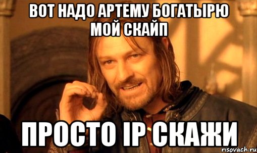 Вот надо Артему Богатырю мой скайп Просто IP скажи, Мем Нельзя просто так взять и (Боромир мем)