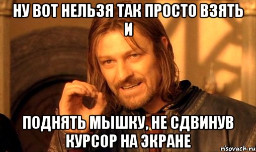 Ну вот нельзя так просто взять и Поднять мышку, не сдвинув курсор на экране, Мем Нельзя просто так взять и (Боромир мем)