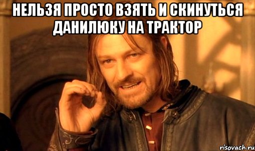 Нельзя просто взять и скинуться ДАНИЛЮКУ на трактор , Мем Нельзя просто так взять и (Боромир мем)