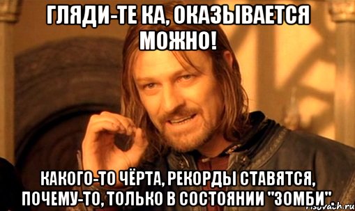 Гляди-те ка, оказывается можно! Какого-то чёрта, рекорды ставятся, почему-то, только в состоянии "зомби"., Мем Нельзя просто так взять и (Боромир мем)