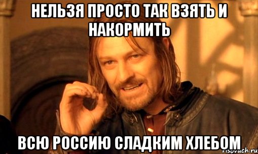 Нельзя просто так взять и накормить всю Россию сладким хлебом, Мем Нельзя просто так взять и (Боромир мем)