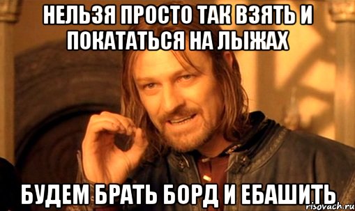 Нельзя просто так взять и покататься на лыжах будем брать борд и ебашить, Мем Нельзя просто так взять и (Боромир мем)