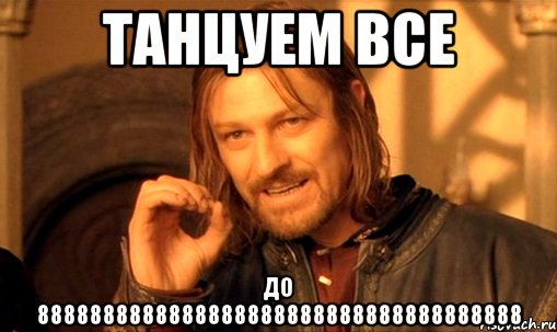 танцуем все до 8888888888888888888888888888888888888, Мем Нельзя просто так взять и (Боромир мем)