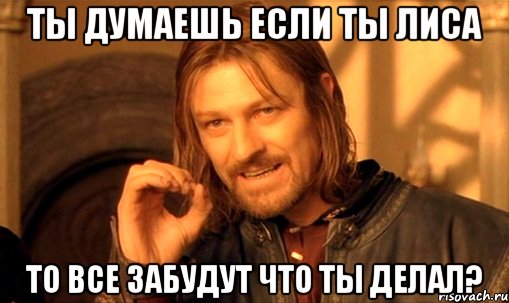 Ты думаешь если ты лиса то все забудут что ты делал?, Мем Нельзя просто так взять и (Боромир мем)