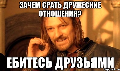 Зачем срать дружеские отношения? ебитесь друзьями, Мем Нельзя просто так взять и (Боромир мем)