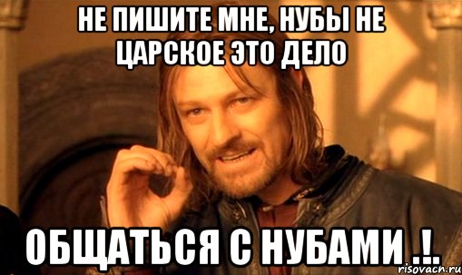 НЕ ПИШИТЕ МНЕ, НУБЫ НЕ ЦАРСКОЕ ЭТО ДЕЛО ОБЩАТЬСЯ С НУБАМИ .!., Мем Нельзя просто так взять и (Боромир мем)