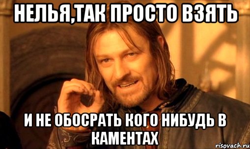 Нелья,так просто взять и не обосрать кого нибудь в каментах, Мем Нельзя просто так взять и (Боромир мем)