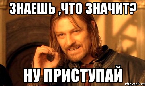 Ну значить. Приступим Мем. Приступаем к работе Мем. Ну что приступим. Приступай Мем.