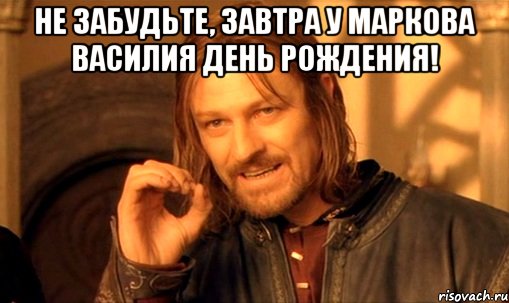 Не забудьте, завтра у Маркова Василия день рождения! , Мем Нельзя просто так взять и (Боромир мем)