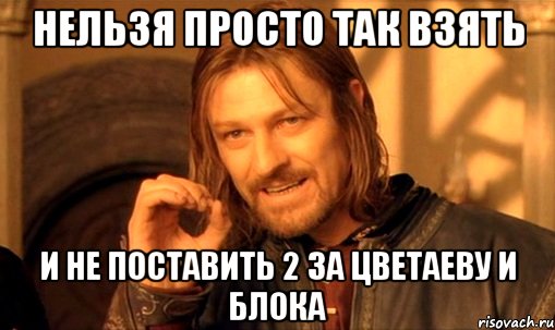 нельзя просто так взять и не поставить 2 за Цветаеву и Блока, Мем Нельзя просто так взять и (Боромир мем)