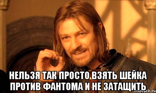  нельзя так просто взять шейка против фантома и не затащить, Мем Нельзя просто так взять и (Боромир мем)