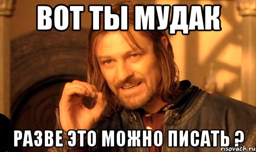 вот ты Мудак разве это можно писать ?, Мем Нельзя просто так взять и (Боромир мем)