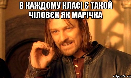 в каждому класі є такой чіловєк як марічка , Мем Нельзя просто так взять и (Боромир мем)