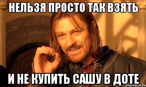 Нельзя просто так взять И не купить Сашу в доте, Мем Нельзя просто так взять и (Боромир мем)