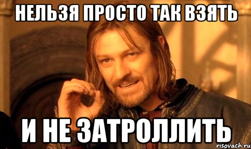 НЕЛЬЗЯ ПРОСТО ТАК ВЗЯТЬ И НЕ ЗАТРОЛЛИТЬ, Мем Нельзя просто так взять и (Боромир мем)